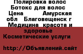 Полировка волос/Ботокс для волос › Цена ­ 400 - Амурская обл., Благовещенск г. Медицина, красота и здоровье » Косметические услуги   